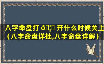 八字命盘打 🦟 开什么时候关上（八字命盘详批,八字命盘详解）